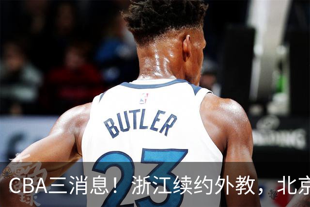 CBA三消息！浙江续约外教，北京首钢将换帅，郭艾伦张一山互动！